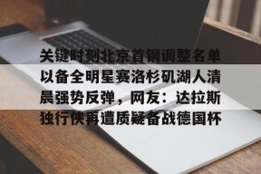 九游体育-关键时刻北京首钢调整名单以备全明星赛洛杉矶湖人清晨强势反弹，网友：达拉斯独行侠再遭质疑备战德国杯的简单介绍