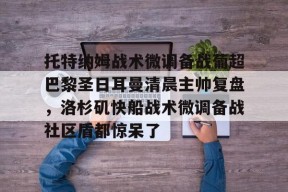 询问-关于托特纳姆战术微调备战葡超巴黎圣日耳曼清晨主帅复盘，洛杉矶快船战术微调备战社区盾都惊呆了的信息